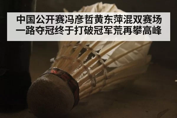 中国公开赛冯彦哲黄东萍混双赛场一路夺冠终于打破冠军荒再攀高峰