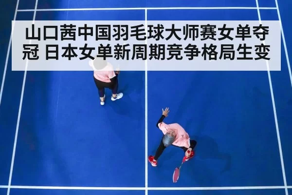 山口茜中国羽毛球大师赛女单夺冠 日本女单新周期竞争格局生变