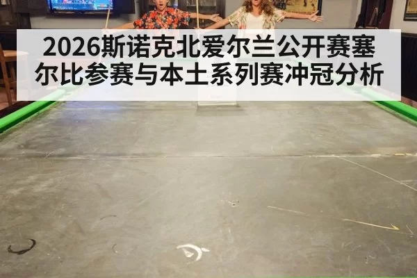 2026斯诺克北爱尔兰公开赛塞尔比参赛与本土系列赛冲冠分析