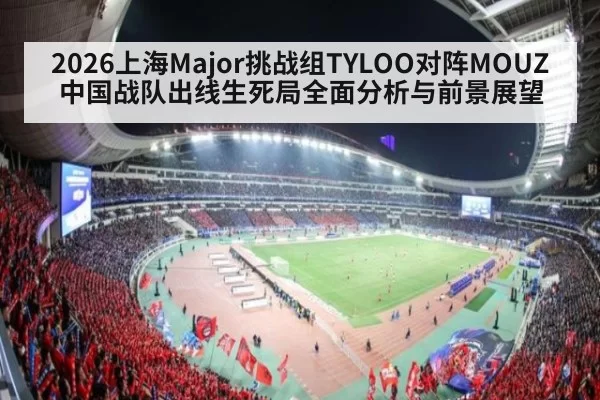 2026上海Major挑战组TYLOO对阵MOUZ中国战队出线生死局全面分析与前景展望
