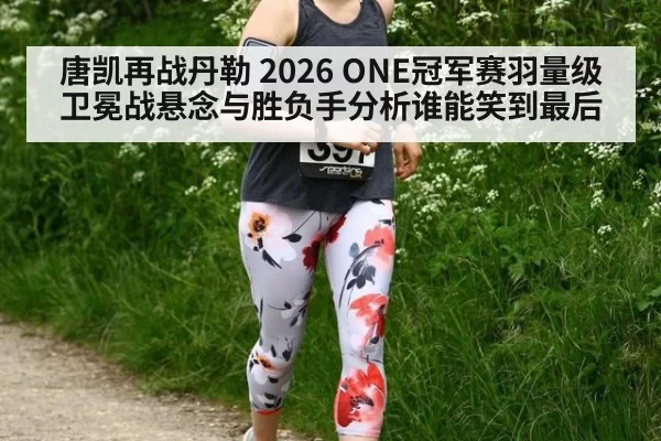 唐凯再战丹勒 2026 ONE冠军赛羽量级卫冕战悬念与胜负手分析谁能笑到最后