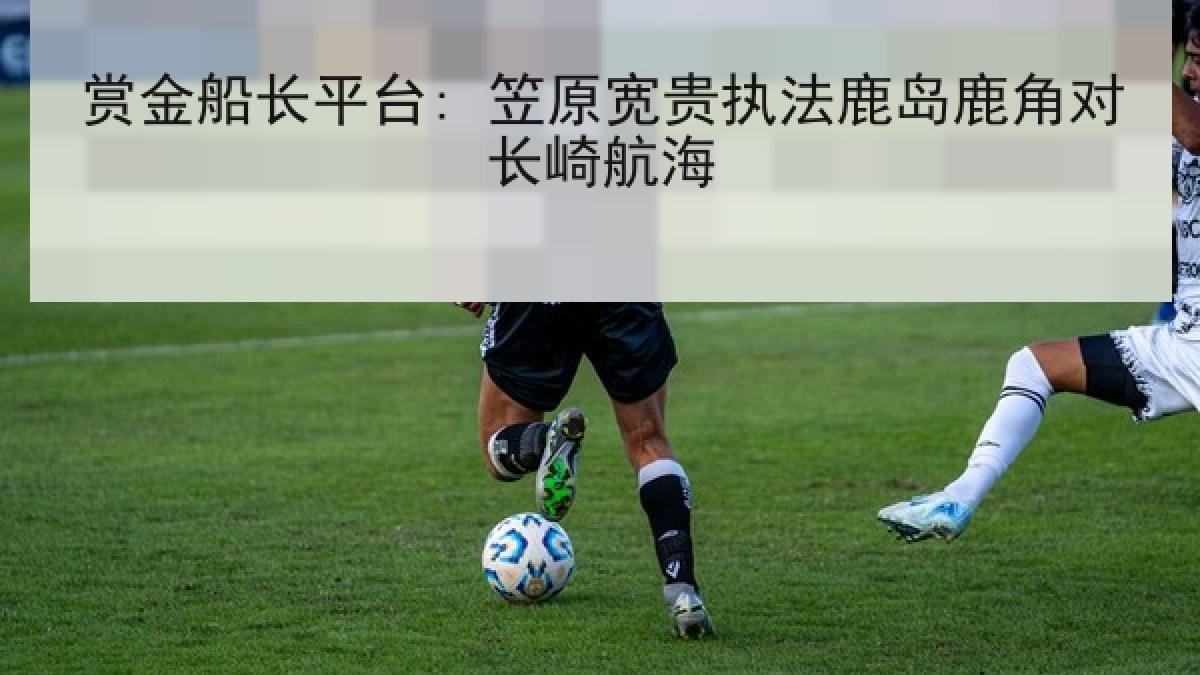 赏金船长平台: 笠原宽贵执法鹿岛鹿角对长崎航海 赏金船长平台: 笠原宽贵执法鹿岛鹿角对长崎航海