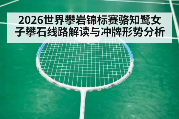 2026世界攀岩锦标赛骆知鹭女子攀石线路解读与冲牌形势分析